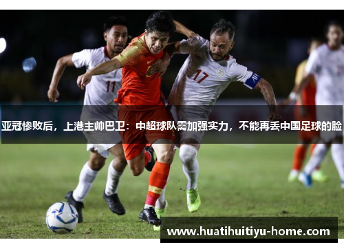 亚冠惨败后，上港主帅巴卫：中超球队需加强实力，不能再丢中国足球的脸