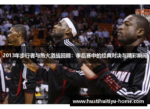 2013年步行者与热火激战回顾：季后赛中的经典对决与精彩瞬间