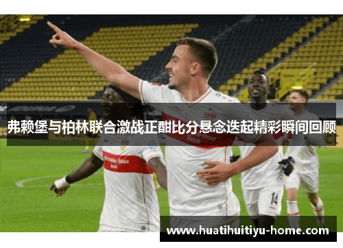 弗赖堡与柏林联合激战正酣比分悬念迭起精彩瞬间回顾